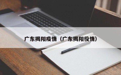 广东揭阳疫情（广东揭阳役情）